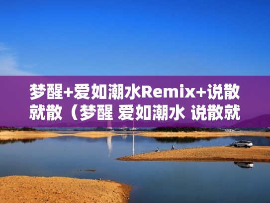 梦醒+爱如潮水Remix+说散就散(梦醒 爱如潮水 说散就散 感谢你曾来过lao樊) 梦醒+爱如潮水Remix+说散就散(梦醒 爱如潮水 说散就散 感谢你曾来过lao樊)