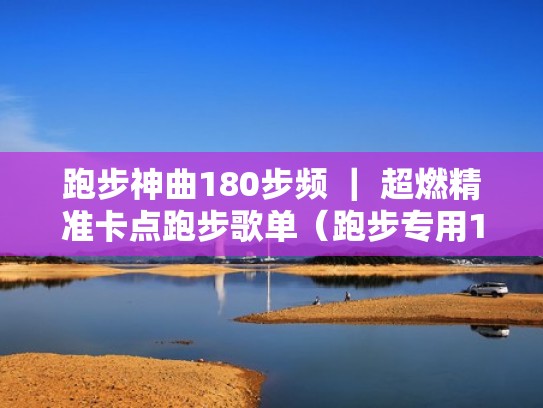 跑步神曲180步频 ｜ 超燃精准卡点跑步歌单（跑步专用180节奏中文歌曲下载）