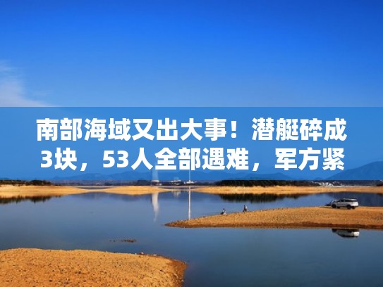 南部海域又出大事！潜艇碎成3块，53人全部遇难，军方紧急行动（中国南海潜艇）