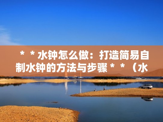 ＊＊水钟怎么做：打造简易自制水钟的方法与步骤＊＊（水钟的制作方法步骤）