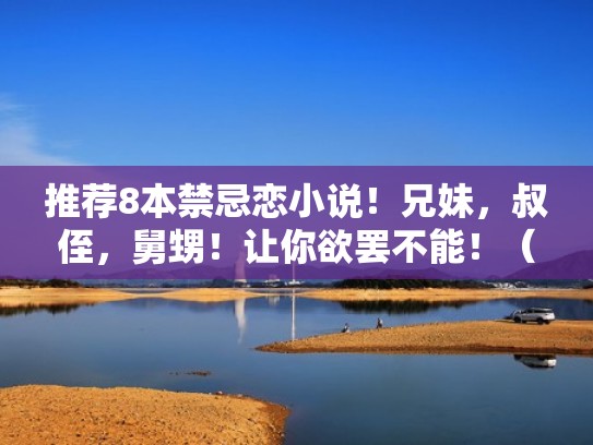 推荐8本禁忌恋小说!兄妹,叔侄,舅甥!让你欲罢不能!(禁忌文兄弟姐妹) 推荐8本禁忌恋小说!兄妹,叔侄,舅甥!让你欲罢不能!(禁忌文兄弟姐妹)