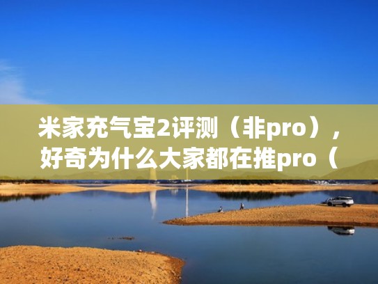 米家充气宝2评测(非pro),好奇为什么大家都在推pro(米家充气宝使用教程) 米家充气宝2评测(非pro),好奇为什么大家都在推pro(米家充气宝使用教程)