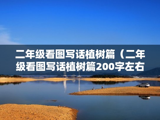 二年级看图写话植树篇(二年级看图写话植树篇200字左右) 二年级看图写话植树篇(二年级看图写话植树篇200字左右)