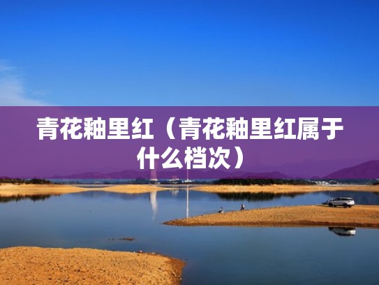 青花釉里红（青花釉里红属于什么档次）