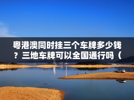 粤港澳同时挂三个车牌多少钱？三地车牌可以全国通行吗（挂粤港澳三地车牌车辆）