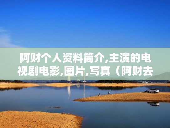 阿财个人资料简介,主演的电视剧电影,图片,写真（阿财去哪了）