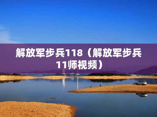解放军步兵118(解放军步兵11师视频) 解放军步兵118(解放军步兵11师视频)