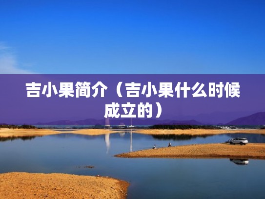 吉小果简介(吉小果什么时候成立的) 吉小果简介(吉小果什么时候成立的)