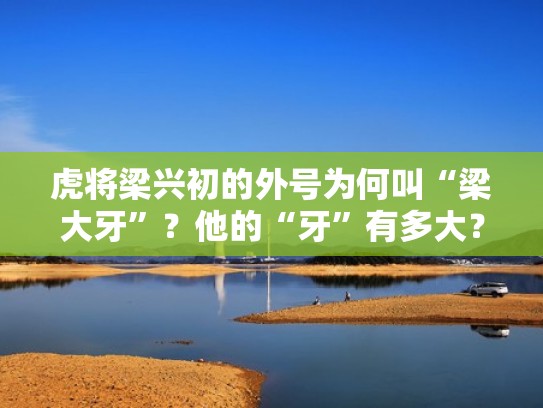 虎将梁兴初的外号为何叫“梁大牙”?他的“牙”有多大?(梁兴初几兄弟) 虎将梁兴初的外号为何叫“梁大牙”?他的“牙”有多大?(梁兴初几兄弟)