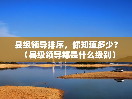 县级领导排序，你知道多少？（县级领导都是什么级别）