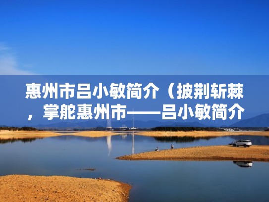 惠州市吕小敏简介（披荆斩棘，掌舵惠州市——吕小敏简介）（惠州市吕小敏最新任职）