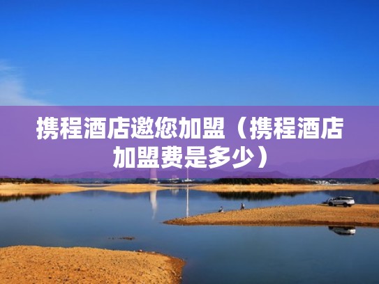 携程酒店邀您加盟（携程酒店加盟费是多少）