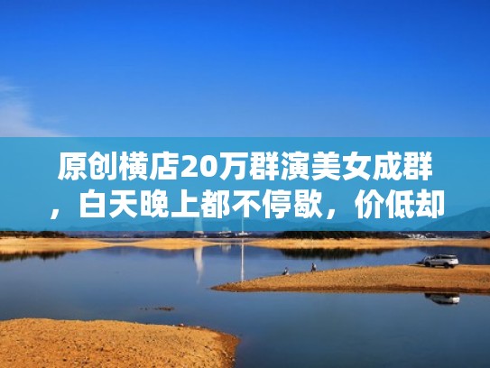 原创横店20万群演美女成群，白天晚上都不停歇，价低却没人要（横店女群演好上吗）