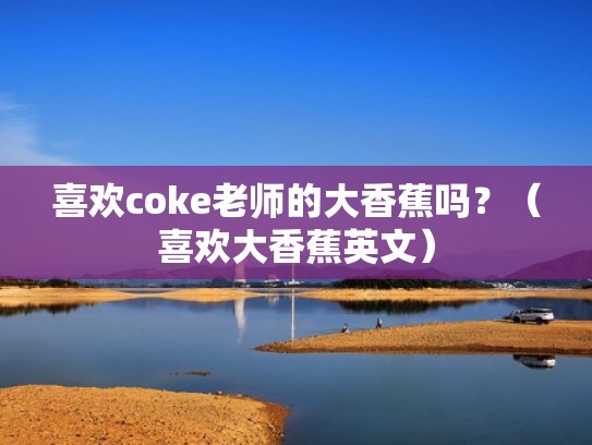 喜欢coke老师的大香蕉吗？（喜欢大香蕉英文）