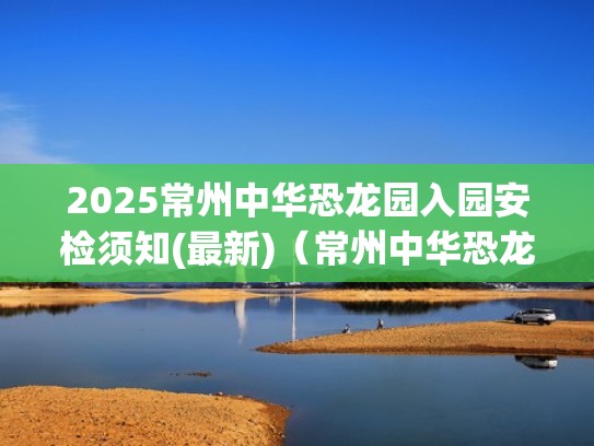 2025常州中华恐龙园入园安检须知(最新)（常州中华恐龙园需要预约吗）