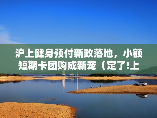 沪上健身预付新政落地，小额短期卡团购成新宠（定了!上海办健身卡有7天冷静期可退款）