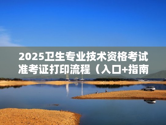 2025卫生专业技术资格考试准考证打印流程(入口+指南)(20年卫生资格准考证打印入口) 2025卫生专业技术资格考试准考证打印流程(入口+指南)(20年卫生资格准考证打印入口)
