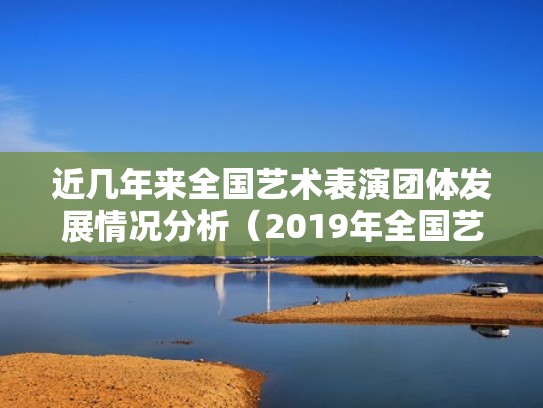 近几年来全国艺术表演团体发展情况分析（2019年全国艺术表演团体）