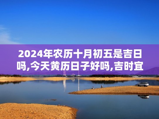 2024年农历十月初五是吉日吗,今天黄历日子好吗,吉时宜忌分析（2024年农历十月初十是几号）