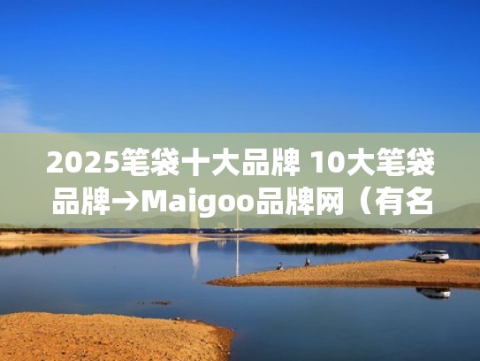 2025笔袋十大品牌 10大笔袋品牌→Maigoo品牌网（有名的笔袋品牌）