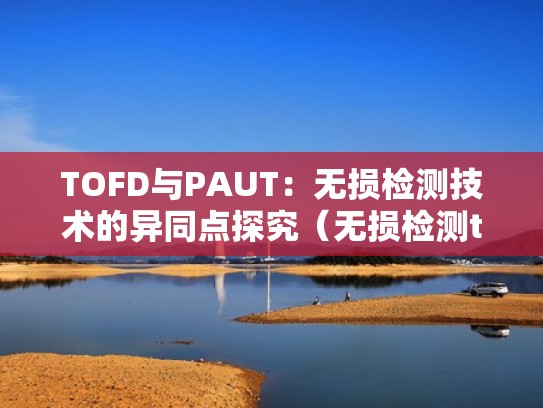 TOFD与PAUT:无损检测技术的异同点探究(无损检测tofd与ut的区别) TOFD与PAUT:无损检测技术的异同点探究(无损检测tofd与ut的区别)