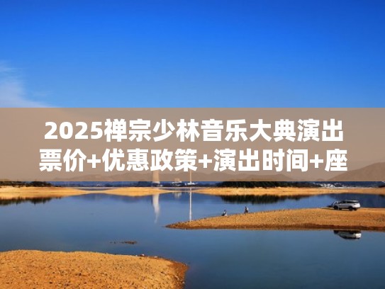 2025禅宗少林音乐大典演出票价+优惠政策+演出时间+座位图(禅宗少林音乐大典几点开始) 2025禅宗少林音乐大典演出票价+优惠政策+演出时间+座位图(禅宗少林音乐大典几点开始)
