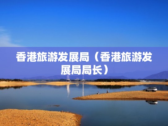 香港旅游发展局（香港旅游发展局局长）