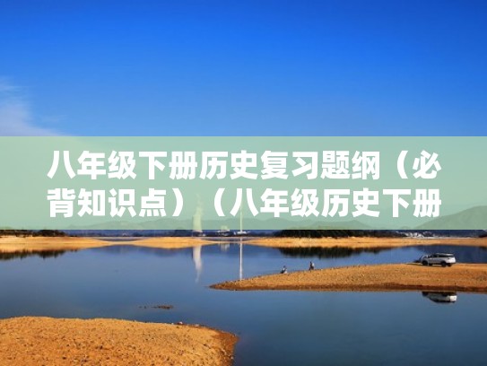 八年级下册历史复习题纲（必背知识点）（八年级历史下册复习提纲）