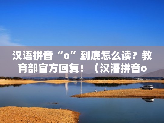 汉语拼音“o”到底怎么读？教育部官方回复！（汉浯拼音o怎么读）