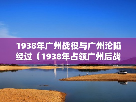 1938年广州战役与广州沦陷经过（1938年占领广州后战略相持阶段的转折点）
