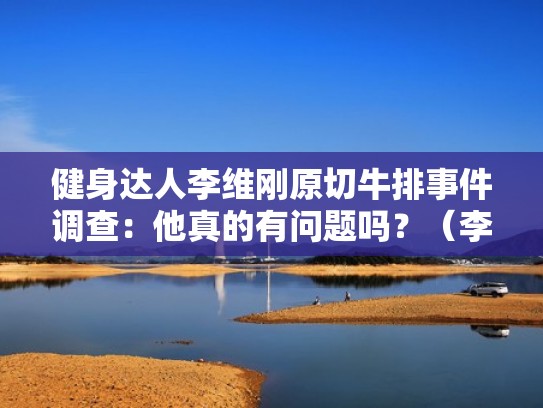 健身达人李维刚原切牛排事件调查:他真的有问题吗?(李维斌是谁) 健身达人李维刚原切牛排事件调查:他真的有问题吗?(李维斌是谁)
