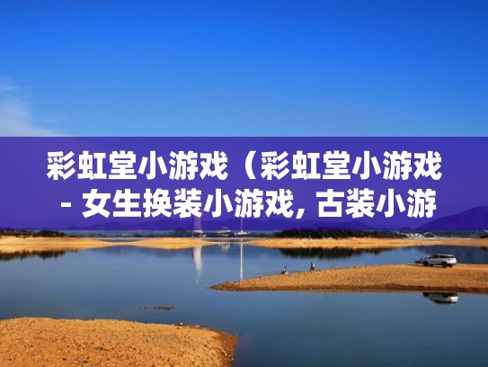 彩虹堂小游戏（彩虹堂小游戏 - 女生换装小游戏, 古装小游戏）