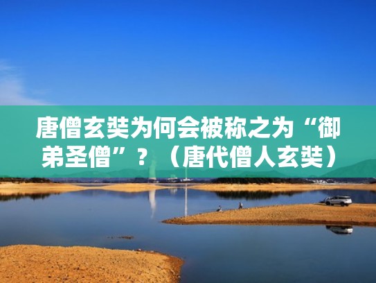 唐僧玄奘为何会被称之为“御弟圣僧”？（唐代僧人玄奘）