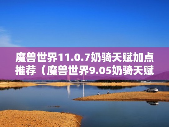 魔兽世界11.0.7奶骑天赋加点推荐(魔兽世界9.05奶骑天赋怎么点) 魔兽世界11.0.7奶骑天赋加点推荐(魔兽世界9.05奶骑天赋怎么点)