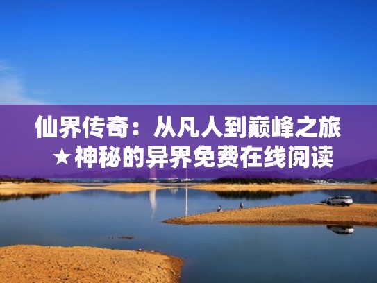 仙界传奇：从凡人到巅峰之旅 ★神秘的异界免费在线阅读（仙界传ol）