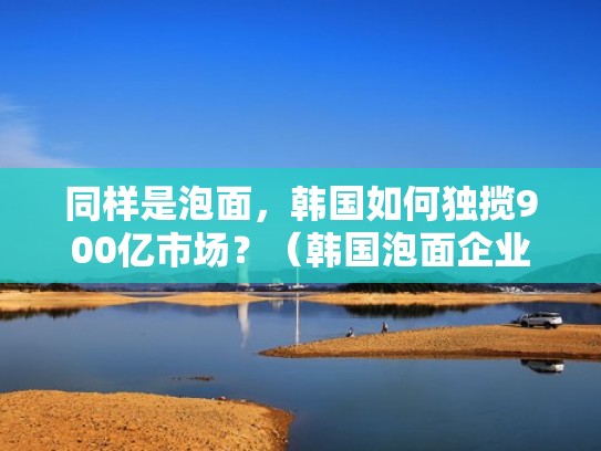 同样是泡面，韩国如何独揽900亿市场？（韩国泡面企业）