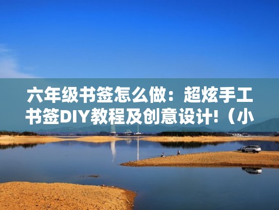 六年级书签怎么做:超炫手工书签DIY教程及创意设计!(小学六年级书签怎么写怎么画) 六年级书签怎么做:超炫手工书签DIY教程及创意设计!(小学六年级书签怎么写怎么画)