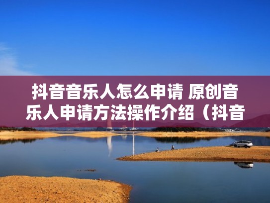 抖音音乐人怎么申请 原创音乐人申请方法操作介绍(抖音音乐人怎样申请) 抖音音乐人怎么申请 原创音乐人申请方法操作介绍(抖音音乐人怎样申请)