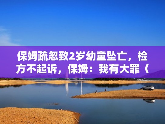 保姆疏忽致2岁幼童坠亡,检方不起诉,保姆:我有大罪(保姆婴儿案) 保姆疏忽致2岁幼童坠亡,检方不起诉,保姆:我有大罪(保姆婴儿案)