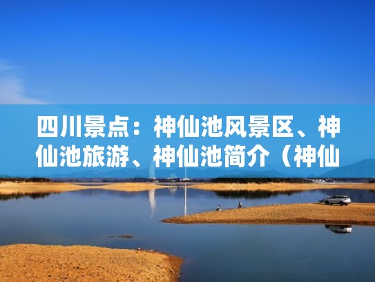 四川景点:神仙池风景区、神仙池旅游、神仙池简介(神仙池游玩攻略) 四川景点:神仙池风景区、神仙池旅游、神仙池简介(神仙池游玩攻略)