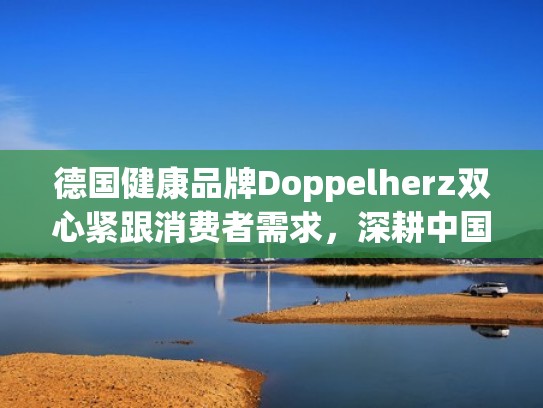 德国健康品牌Doppelherz双心紧跟消费者需求,深耕中国市场(吃德国双心保健品有效吗) 德国健康品牌Doppelherz双心紧跟消费者需求,深耕中国市场(吃德国双心保健品有效吗)
