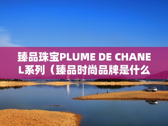 臻品珠宝PLUME DE CHANEL系列（臻品时尚品牌是什么）