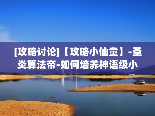 [攻略讨论]【攻略小仙童】-圣炎算法帝-如何培养神语级小仙童（神圣仙哪个级别高）