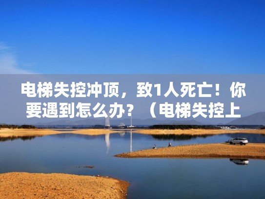 电梯失控冲顶，致1人死亡！你要遇到怎么办？（电梯失控上升怎么办）