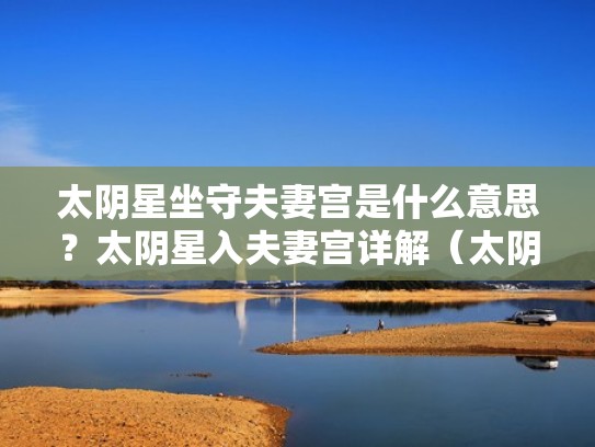 太阴星坐守夫妻宫是什么意思?太阴星入夫妻宫详解(太阴星入夫妻宫的另一半) 太阴星坐守夫妻宫是什么意思?太阴星入夫妻宫详解(太阴星入夫妻宫的另一半)