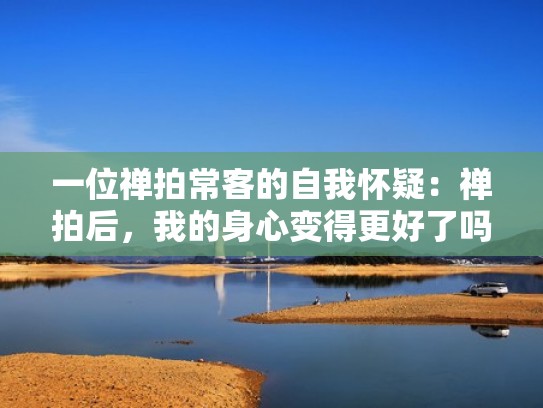 一位禅拍常客的自我怀疑：禅拍后，我的身心变得更好了吗？（禅拍是什么）