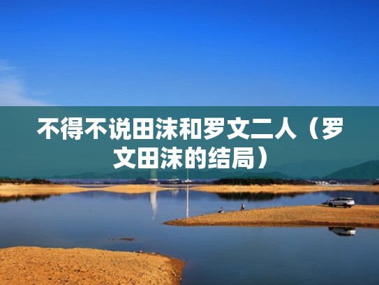 不得不说田沫和罗文二人(罗文田沫的结局) 不得不说田沫和罗文二人(罗文田沫的结局)