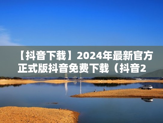【抖音下载】2024年最新官方正式版抖音免费下载（抖音2021官方下载）