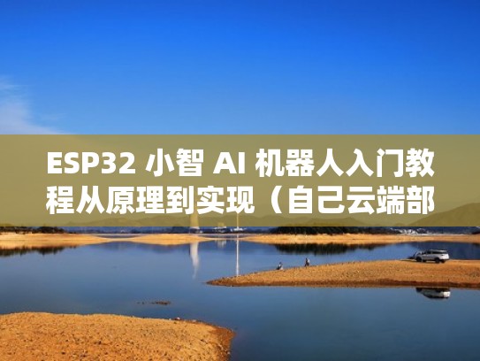 ESP32 小智 AI 机器人入门教程从原理到实现（自己云端部署）（小智人工智能机器人）
