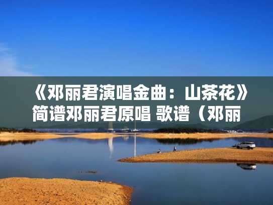 《邓丽君演唱金曲：山茶花》简谱邓丽君原唱 歌谱（邓丽君演唱的山茶花原唱）